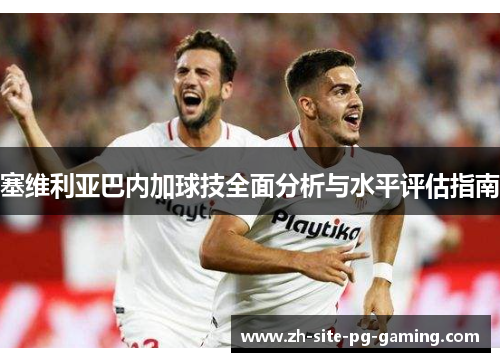 塞维利亚巴内加球技全面分析与水平评估指南 塞维利亚巴内加球技全面分析与水平评估指南