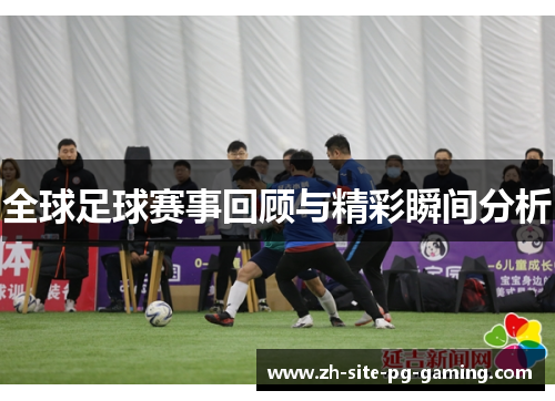 全球足球赛事回顾与精彩瞬间分析 全球足球赛事回顾与精彩瞬间分析