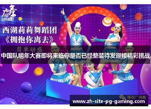 中国队明年大赛即将来临你是否已经整装待发迎接精彩挑战 中国队明年大赛即将来临你是否已经整装待发迎接精彩挑战