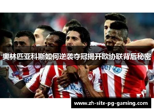奥林匹亚科斯如何逆袭夺冠揭开欧协联背后秘密 奥林匹亚科斯如何逆袭夺冠揭开欧协联背后秘密