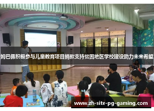姆巴佩积极参与儿童教育项目捐款支持贫困地区学校建设助力未来希望 姆巴佩积极参与儿童教育项目捐款支持贫困地区学校建设助力未来希望