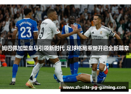 姆巴佩加盟皇马引领新时代 足球格局重塑开启全新篇章