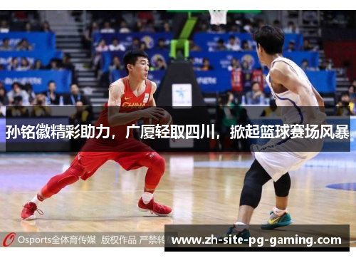 孙铭徽精彩助力,广厦轻取四川,掀起篮球赛场风暴 孙铭徽精彩助力,广厦轻取四川,掀起篮球赛场风暴