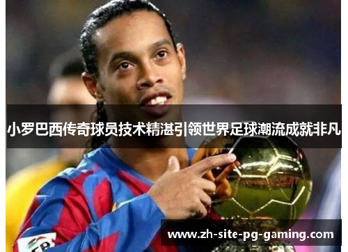 小罗巴西传奇球员技术精湛引领世界足球潮流成就非凡 小罗巴西传奇球员技术精湛引领世界足球潮流成就非凡