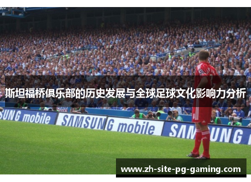斯坦福桥俱乐部的历史发展与全球足球文化影响力分析 斯坦福桥俱乐部的历史发展与全球足球文化影响力分析