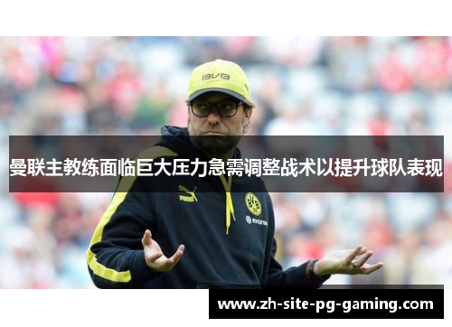 曼联主教练面临巨大压力急需调整战术以提升球队表现 曼联主教练面临巨大压力急需调整战术以提升球队表现
