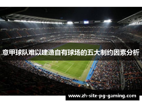 意甲球队难以建造自有球场的五大制约因素分析 意甲球队难以建造自有球场的五大制约因素分析