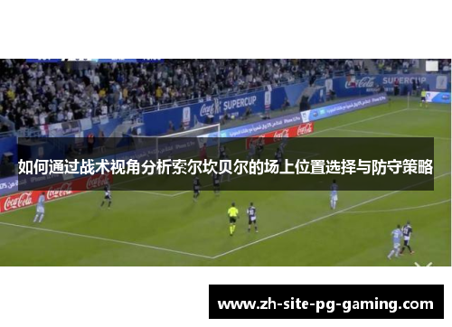 如何通过战术视角分析索尔坎贝尔的场上位置选择与防守策略