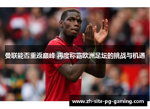 曼联能否重返巅峰 再度称霸欧洲足坛的挑战与机遇 曼联能否重返巅峰 再度称霸欧洲足坛的挑战与机遇