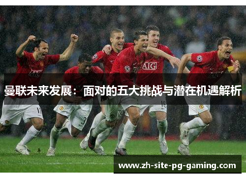 曼联未来发展：面对的五大挑战与潜在机遇解析