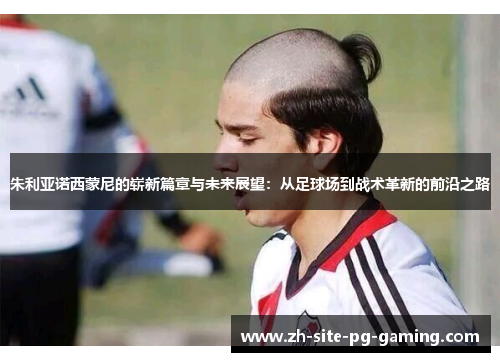 朱利亚诺西蒙尼的崭新篇章与未来展望:从足球场到战术革新的前沿之路 朱利亚诺西蒙尼的崭新篇章与未来展望:从足球场到战术革新的前沿之路