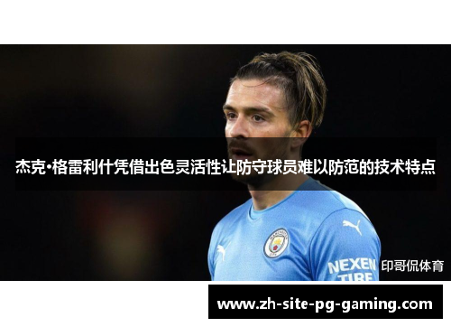 杰克·格雷利什凭借出色灵活性让防守球员难以防范的技术特点 杰克·格雷利什凭借出色灵活性让防守球员难以防范的技术特点