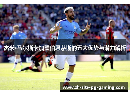 杰米·马尔斯卡加盟伯恩茅斯的五大优势与潜力解析 杰米·马尔斯卡加盟伯恩茅斯的五大优势与潜力解析