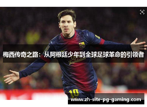 梅西传奇之路:从阿根廷少年到全球足球革命的引领者 梅西传奇之路:从阿根廷少年到全球足球革命的引领者