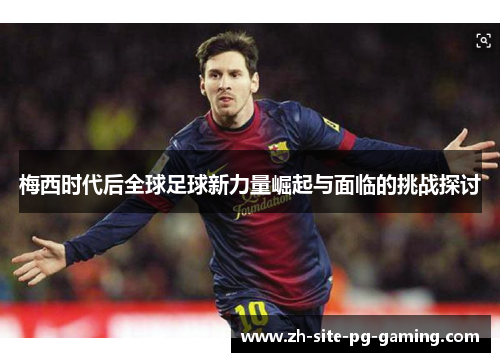 梅西时代后全球足球新力量崛起与面临的挑战探讨 梅西时代后全球足球新力量崛起与面临的挑战探讨