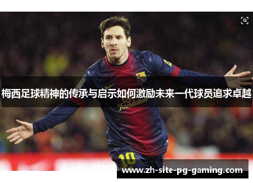 梅西足球精神的传承与启示如何激励未来一代球员追求卓越 梅西足球精神的传承与启示如何激励未来一代球员追求卓越