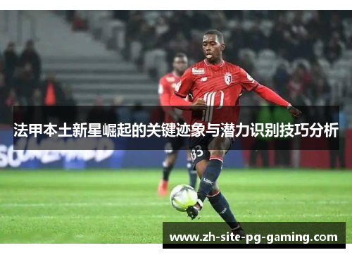 法甲本土新星崛起的关键迹象与潜力识别技巧分析