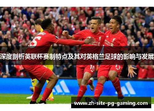 深度剖析英联杯赛制特点及其对英格兰足球的影响与发展