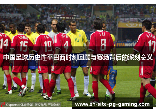 中国足球历史性平巴西时刻回顾与赛场背后的深刻意义