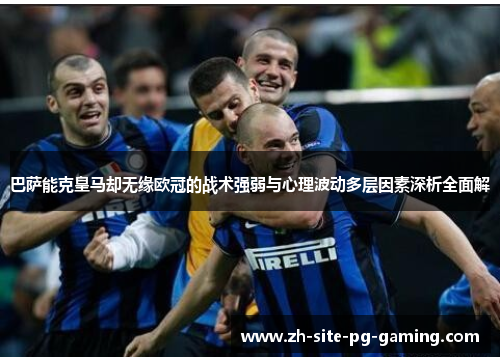 巴萨能克皇马却无缘欧冠的战术强弱与心理波动多层因素深析全面解