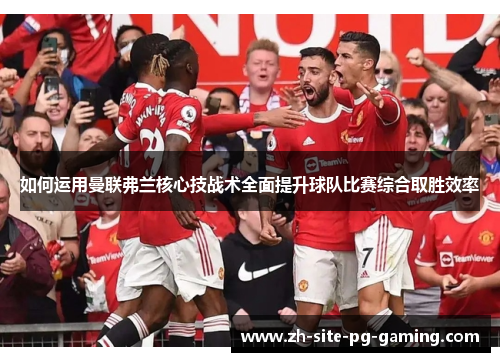 如何运用曼联弗兰核心技战术全面提升球队比赛综合取胜效率 如何运用曼联弗兰核心技战术全面提升球队比赛综合取胜效率