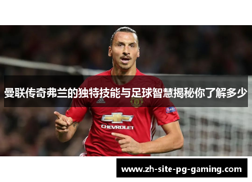 曼联传奇弗兰的独特技能与足球智慧揭秘你了解多少 曼联传奇弗兰的独特技能与足球智慧揭秘你了解多少