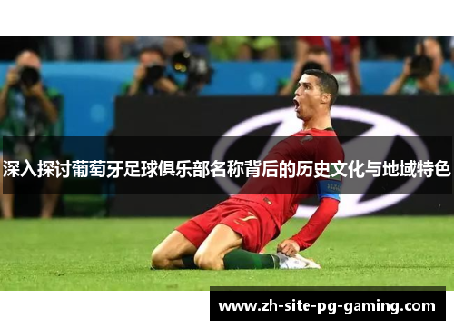 深入探讨葡萄牙足球俱乐部名称背后的历史文化与地域特色