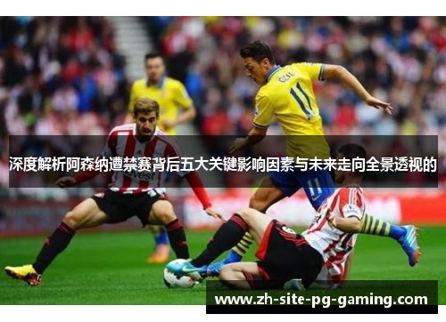 深度解析阿森纳遭禁赛背后五大关键影响因素与未来走向全景透视的
