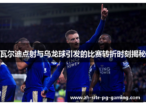 瓦尔迪点射与乌龙球引发的比赛转折时刻揭秘 瓦尔迪点射与乌龙球引发的比赛转折时刻揭秘