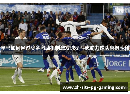 皇马如何通过奖金激励机制激发球员斗志助力球队赢得胜利 皇马如何通过奖金激励机制激发球员斗志助力球队赢得胜利
