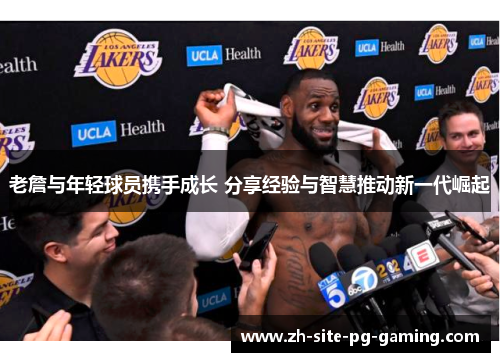 老詹与年轻球员携手成长 分享经验与智慧推动新一代崛起