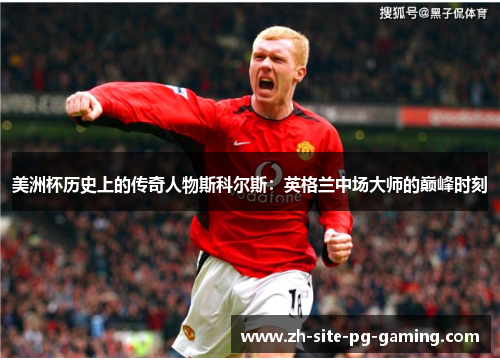 美洲杯历史上的传奇人物斯科尔斯：英格兰中场大师的巅峰时刻