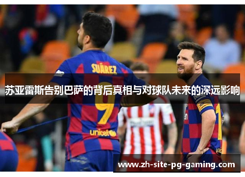 苏亚雷斯告别巴萨的背后真相与对球队未来的深远影响 苏亚雷斯告别巴萨的背后真相与对球队未来的深远影响