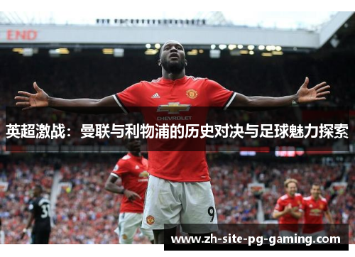 英超激战:曼联与利物浦的历史对决与足球魅力探索 英超激战:曼联与利物浦的历史对决与足球魅力探索