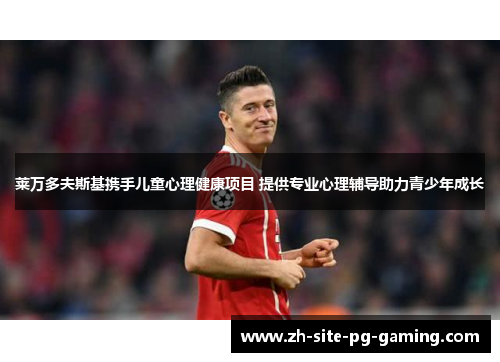 莱万多夫斯基携手儿童心理健康项目 提供专业心理辅导助力青少年成长 莱万多夫斯基携手儿童心理健康项目 提供专业心理辅导助力青少年成长