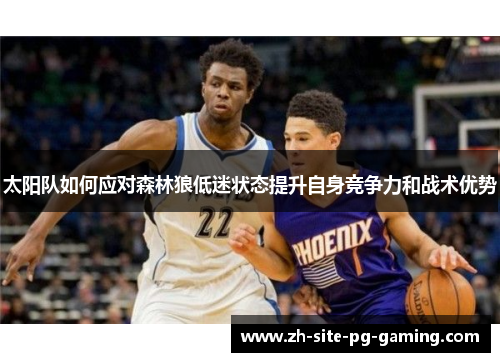 太阳队如何应对森林狼低迷状态提升自身竞争力和战术优势 太阳队如何应对森林狼低迷状态提升自身竞争力和战术优势