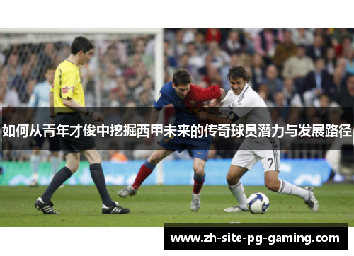 如何从青年才俊中挖掘西甲未来的传奇球员潜力与发展路径 如何从青年才俊中挖掘西甲未来的传奇球员潜力与发展路径