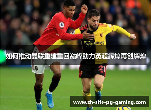 如何推动曼联重建重回巅峰助力英超辉煌再创辉煌