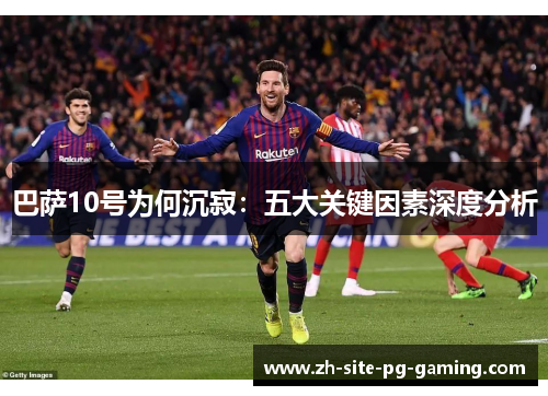 巴萨10号为何沉寂:五大关键因素深度分析 巴萨10号为何沉寂:五大关键因素深度分析