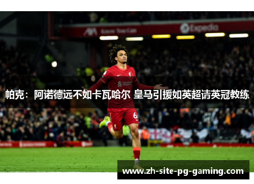 帕克:阿诺德远不如卡瓦哈尔 皇马引援如英超请英冠教练 帕克:阿诺德远不如卡瓦哈尔 皇马引援如英超请英冠教练