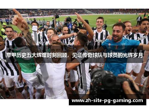 意甲历史五大辉煌时刻回顾，见证传奇球队与球员的光辉岁月
