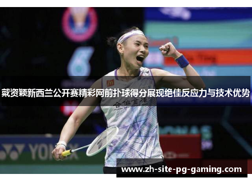 戴资颖新西兰公开赛精彩网前扑球得分展现绝佳反应力与技术优势