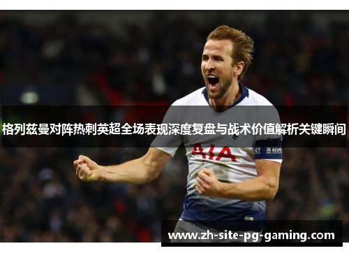 格列兹曼对阵热刺英超全场表现深度复盘与战术价值解析关键瞬间
