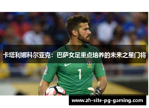 卡塔利娜科尔亚克：巴萨女足重点培养的未来之星门将