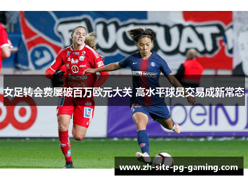 女足转会费屡破百万欧元大关 高水平球员交易成新常态