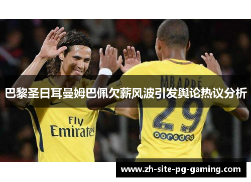 巴黎圣日耳曼姆巴佩欠薪风波引发舆论热议分析