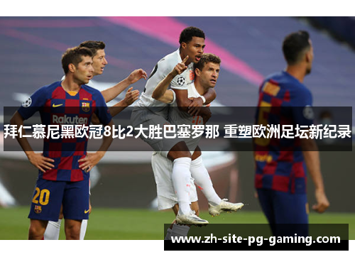 拜仁慕尼黑欧冠8比2大胜巴塞罗那 重塑欧洲足坛新纪录