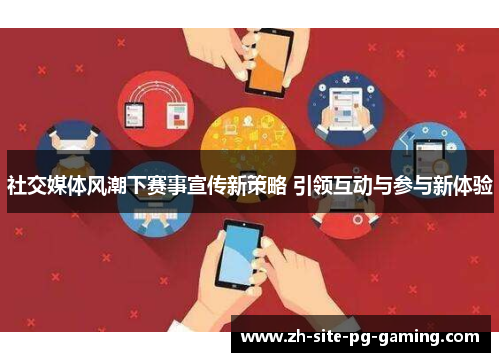 社交媒体风潮下赛事宣传新策略 引领互动与参与新体验