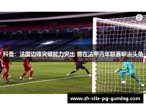 科曼：法国边锋突破能力突出 曾在法甲青年联赛崭露头角
