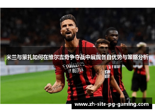 米兰与蒙扎如何在维尔吉奇争夺战中展现各自优势与策略分析